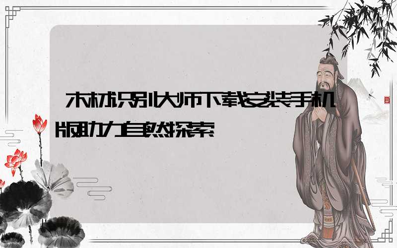 木材识别大师下载安装手机版助力自然探索