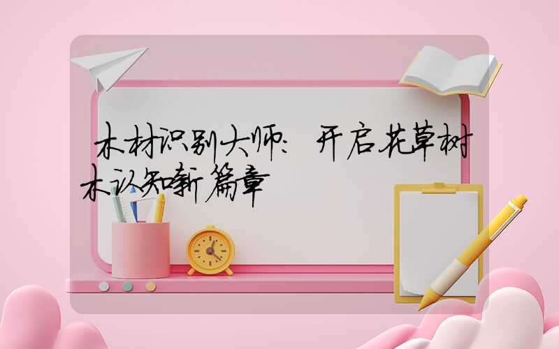 木材识别大师：开启花草树木认知新篇章