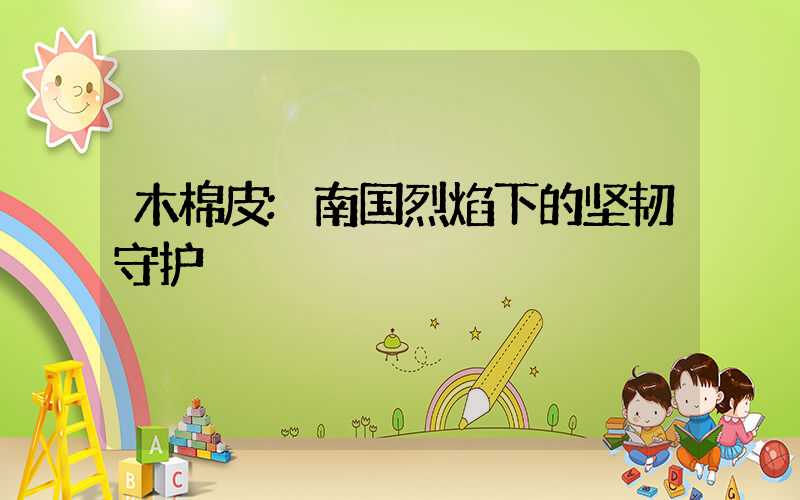 木棉皮:南国烈焰下的坚韧守护