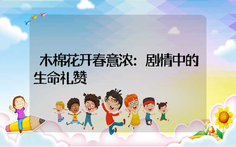 木棉花开春意浓：剧情中的生命礼赞