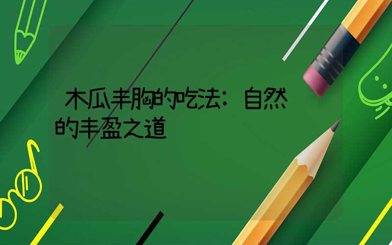 木瓜丰胸的吃法:自然馈赠的丰盈之道