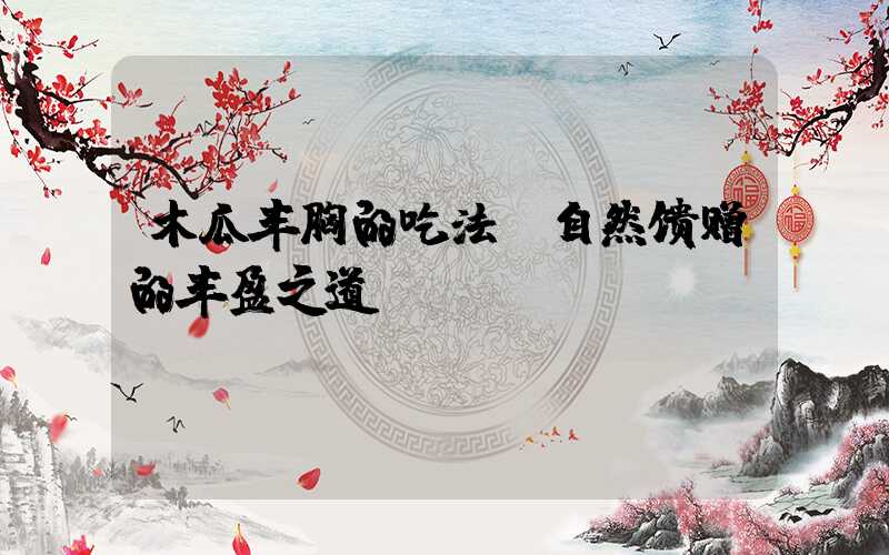 木瓜丰胸的吃法：自然馈赠的丰盈之道