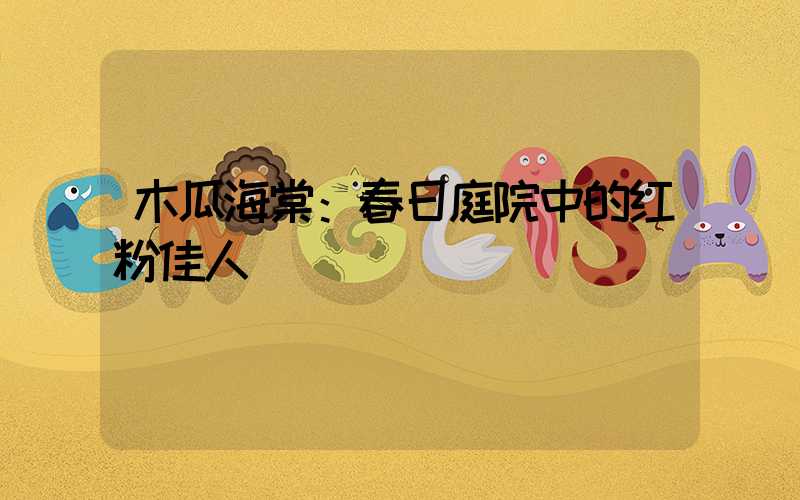 木瓜海棠：春日庭院中的红粉佳人