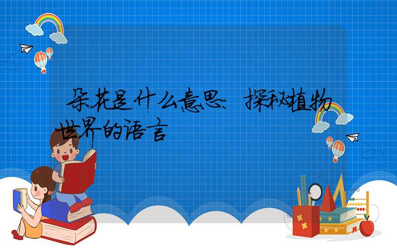 朵花是什么意思:探秘植物世界的语言