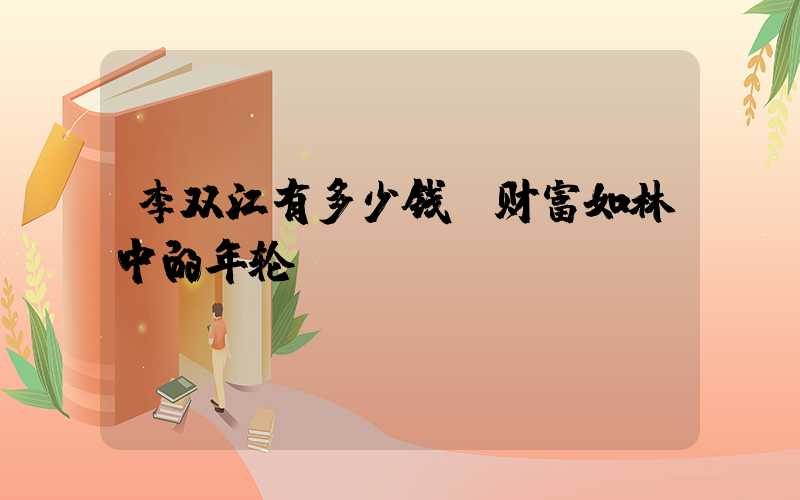李双江有多少钱：财富如林中的年轮