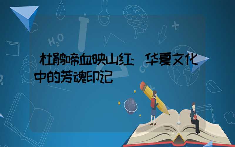 杜鹃啼血映山红:华夏文化中的芳魂印记