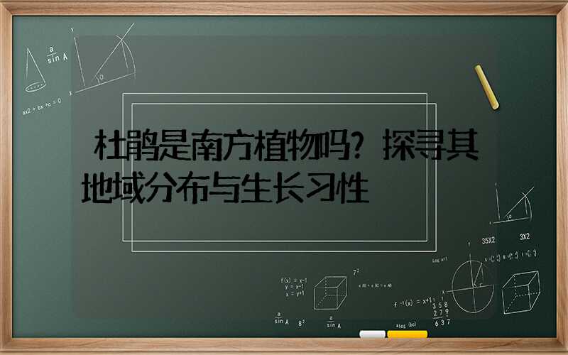 杜鹃是南方植物吗？探寻其地域分布与生长习性