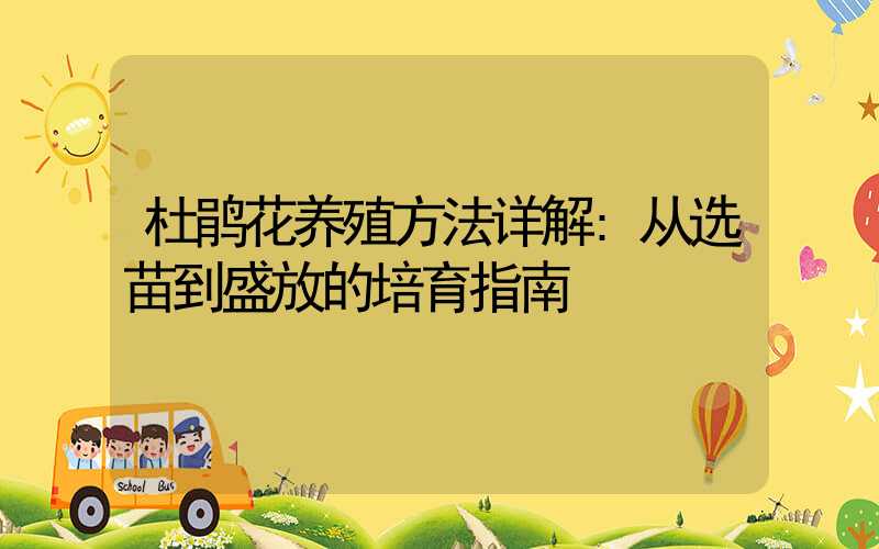 杜鹃花养殖方法详解:从选苗到盛放的培育指南