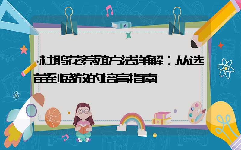 杜鹃花养殖方法详解：从选苗到盛放的培育指南