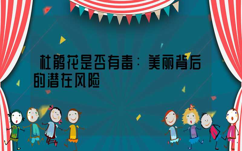 杜鹃花是否有毒：美丽背后的潜在风险