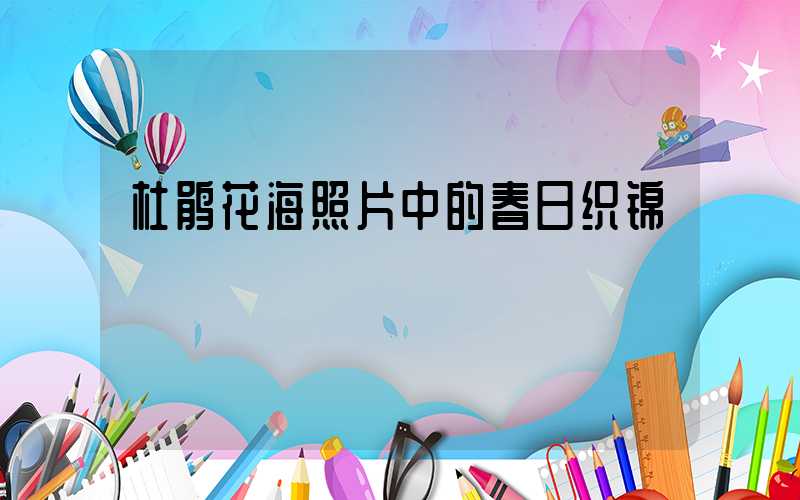 杜鹃花海照片中的春日织锦