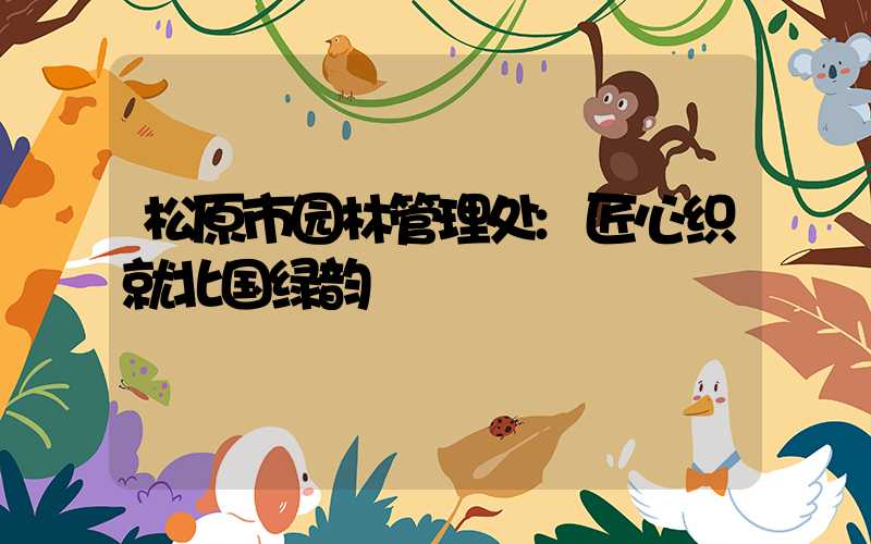 松原市园林管理处:匠心织就北国绿韵