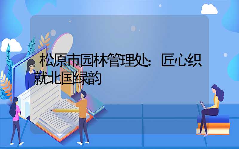 松原市园林管理处：匠心织就北国绿韵