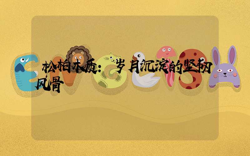 松柏木质:岁月沉淀的坚韧风骨