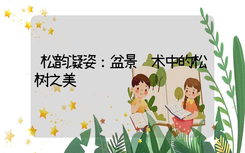 松韵凝姿：盆景艺术中的松树之美