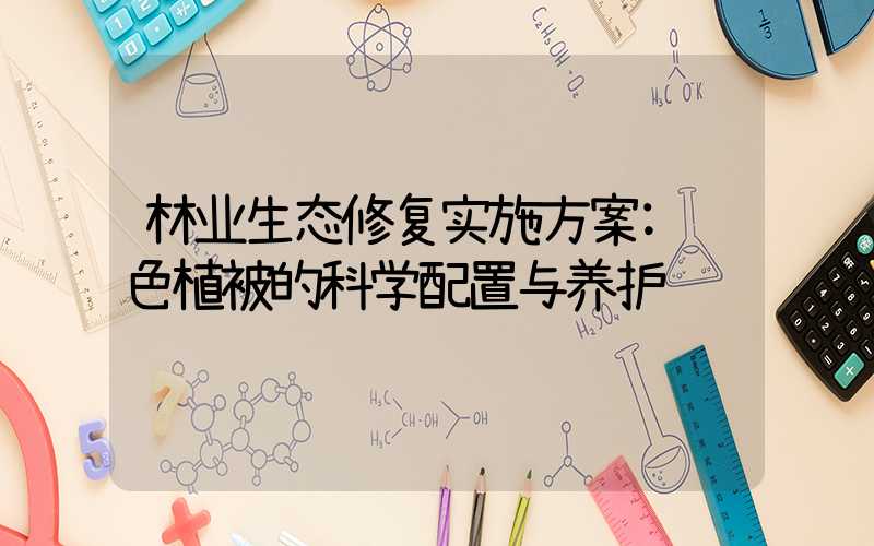 林业生态修复实施方案:绿色植被的科学配置与养护