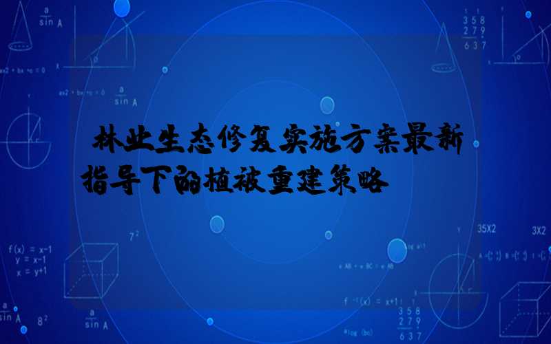 林业生态修复实施方案最新指导下的植被重建策略