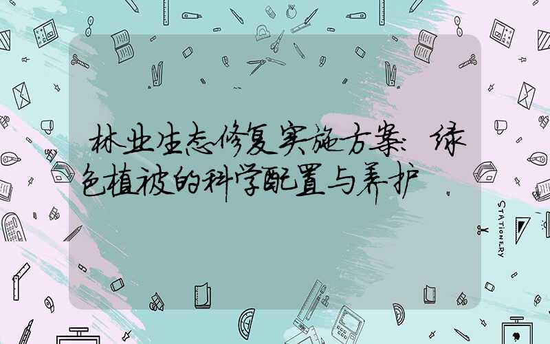 林业生态修复实施方案：绿色植被的科学配置与养护