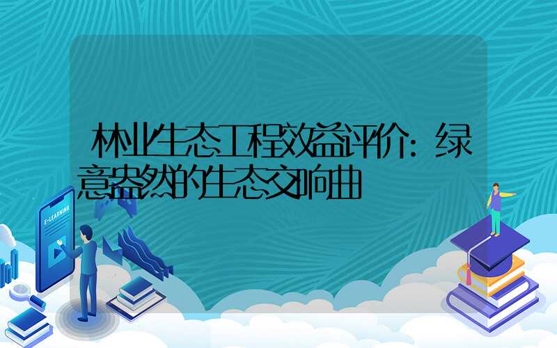 林业生态工程效益评价:绿意盎然的生态交响曲