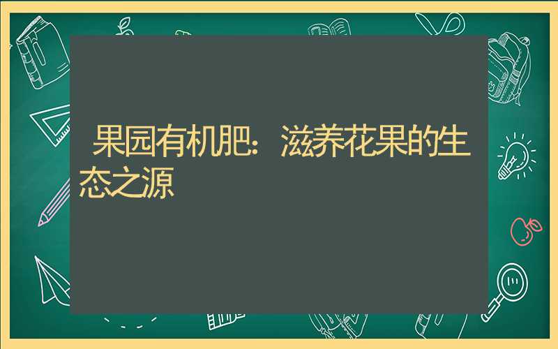 果园有机肥：滋养花果的生态之源