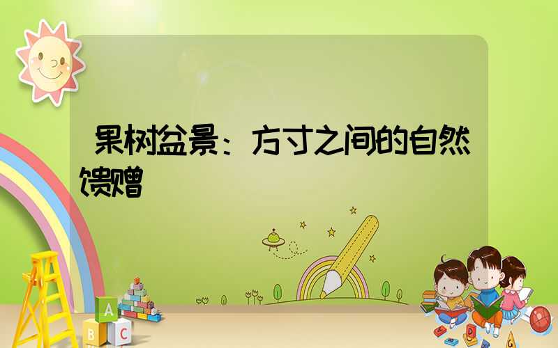 果树盆景：方寸之间的自然馈赠