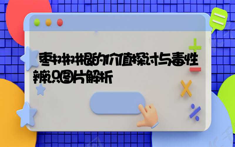 枣树树根的价值探讨与毒性辨识图片解析