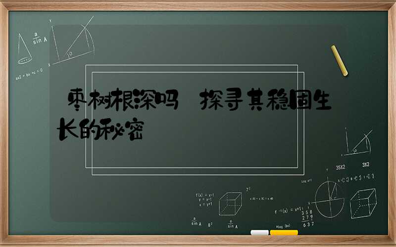 枣树根深吗:探寻其稳固生长的秘密