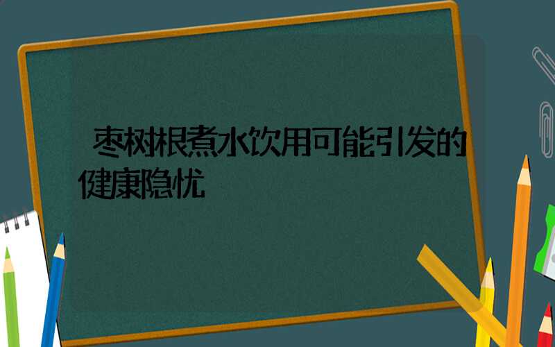 枣树根煮水饮用可能引发的健康隐忧