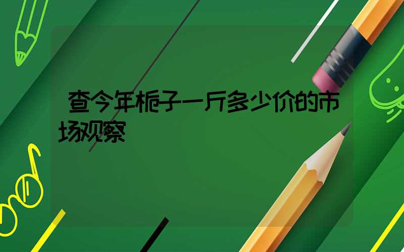 查今年栀子一斤多少价的市场观察