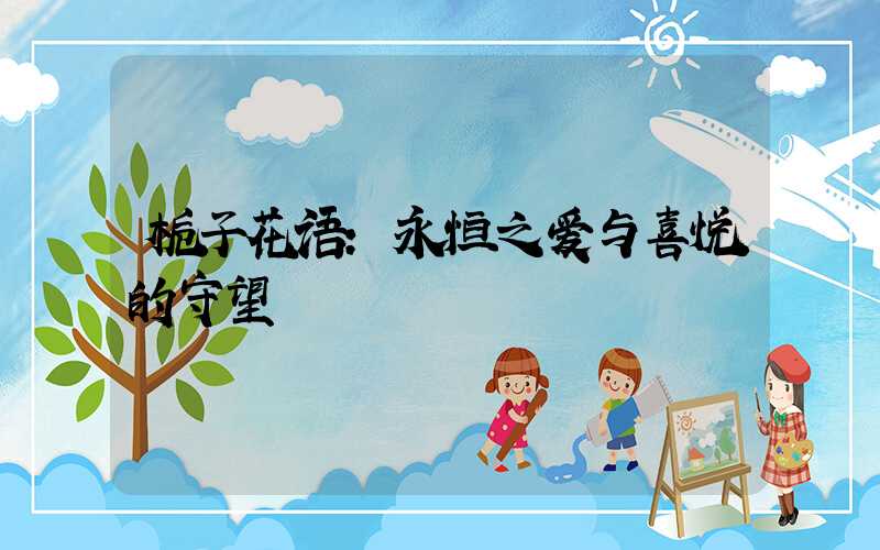 栀子花语:永恒之爱与喜悦的守望