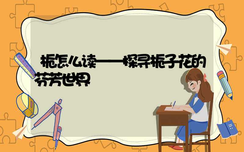 栀怎么读——探寻栀子花的芬芳世界