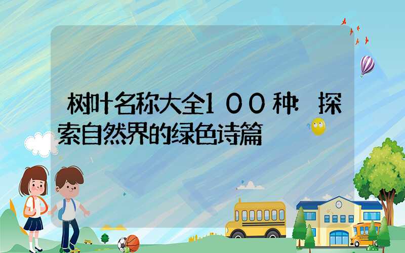 树叶名称大全100种:探索自然界的绿色诗篇