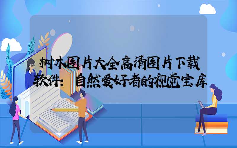 树木图片大全高清图片下载软件:自然爱好者的视觉宝库