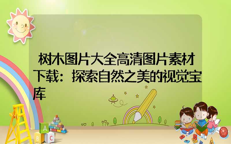 树木图片大全高清图片素材下载：探索自然之美的视觉宝库