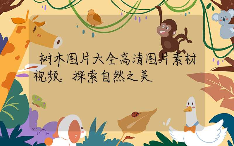 树木图片大全高清图片素材视频：探索自然之美