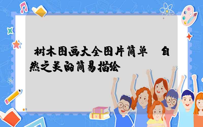 树木图画大全图片简单:自然之美的简易描绘