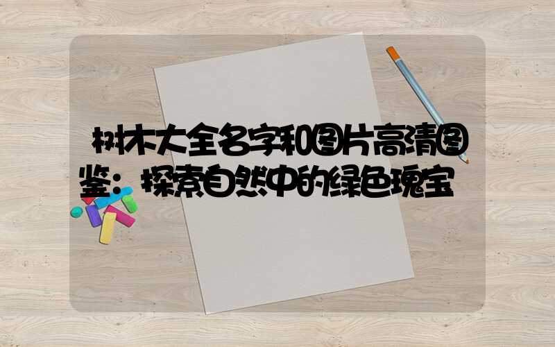 树木大全名字和图片高清图鉴：探索自然中的绿色瑰宝