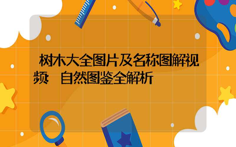 树木大全图片及名称图解视频:自然图鉴全解析