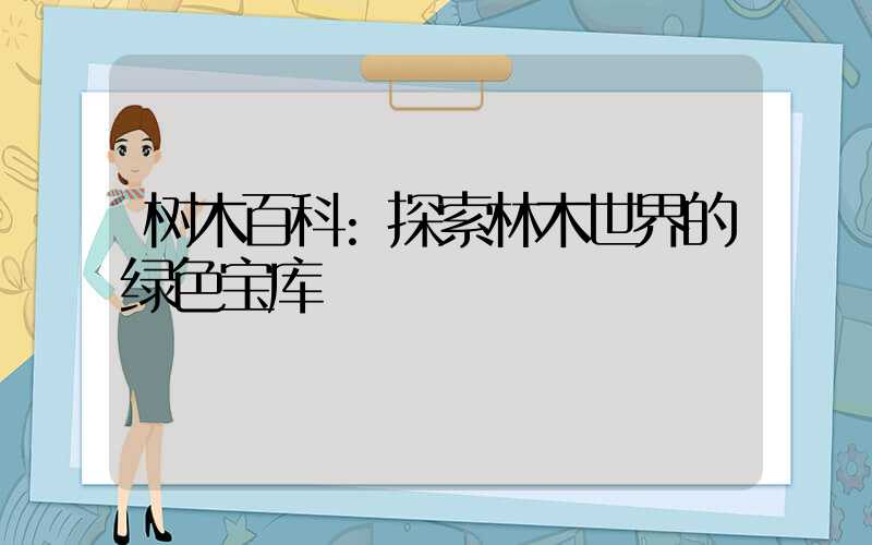 树木百科:探索林木世界的绿色宝库