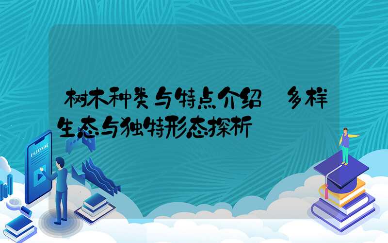 树木种类与特点介绍:多样生态与独特形态探析