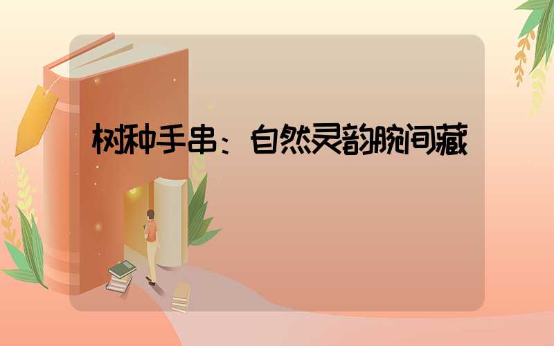 树种手串：自然灵韵腕间藏