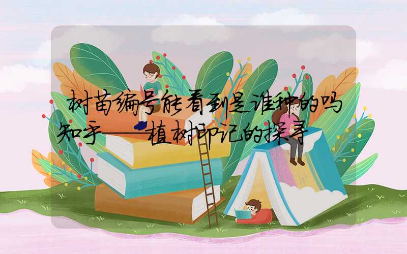 树苗编号能看到是谁种的吗知乎——植树印记的探寻