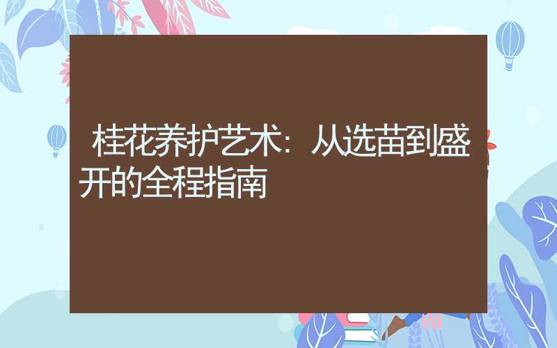 桂花养护艺术:从选苗到盛开的全程指南