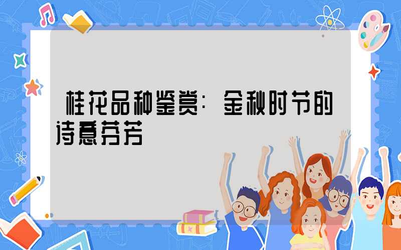 桂花品种鉴赏:金秋时节的诗意芬芳