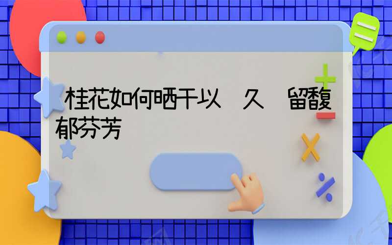 桂花如何晒干以长久锁留馥郁芬芳