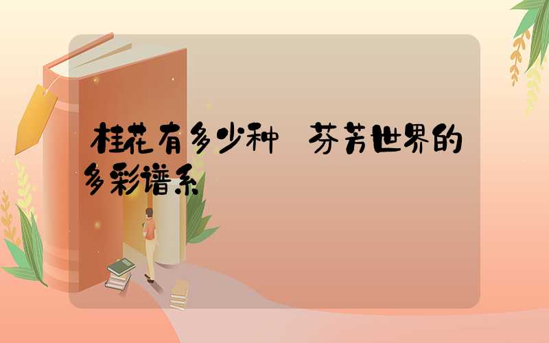 桂花有多少种:芬芳世界的多彩谱系