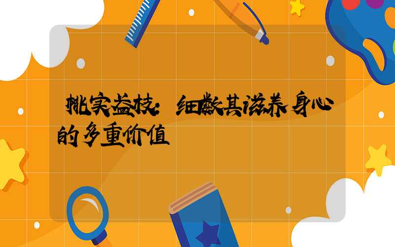 桃实盈枝:细数其滋养身心的多重价值