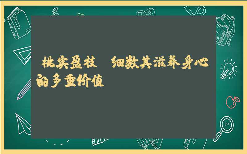 桃实盈枝：细数其滋养身心的多重价值