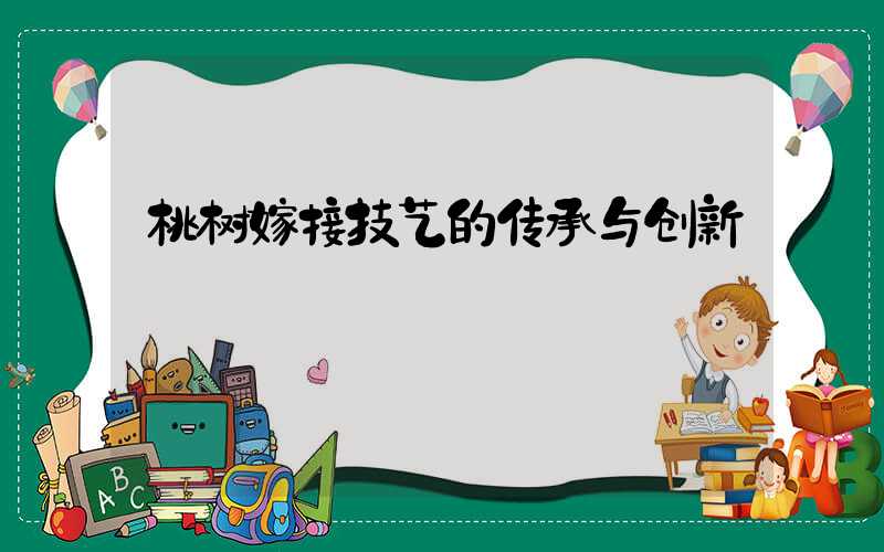 桃树嫁接技艺的传承与创新