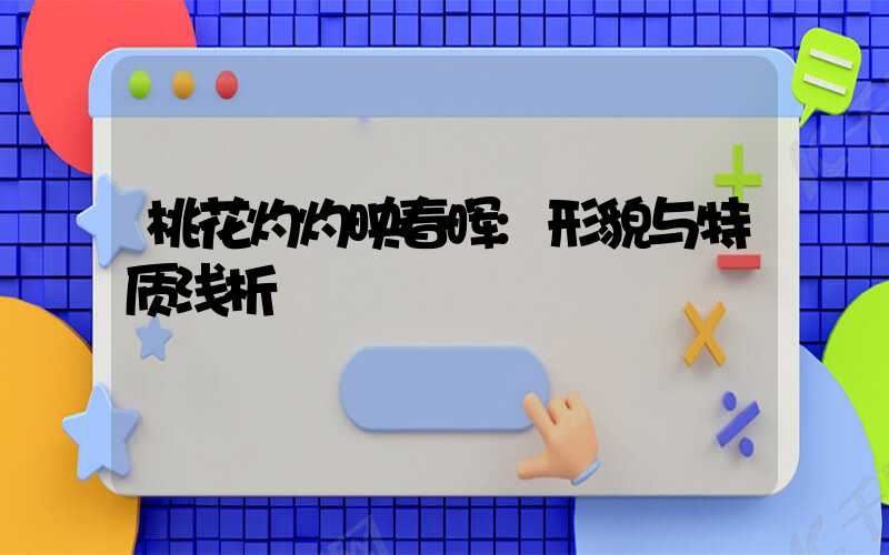 桃花灼灼映春晖:形貌与特质浅析